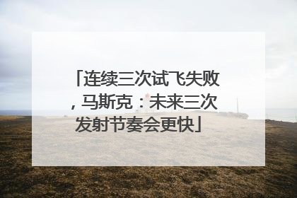 连续三次试飞失败，马斯克：未来三次发射节奏会更快