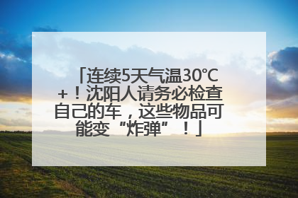 连续5天气温30℃+！沈阳人请务必检查自己的车，这些物品可能变“炸弹”！