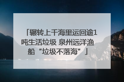 辗转上千海里运回逾1吨生活垃圾 泉州远洋渔船“垃圾不落海”