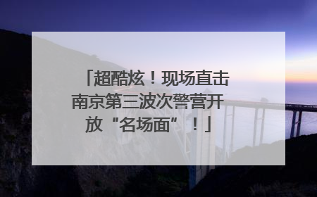 超酷炫！现场直击南京第三波次警营开放“名场面”！