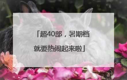 超40部，暑期档就要热闹起来啦