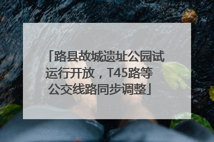 路县故城遗址公园试运行开放，T45路等公交线路同步调整