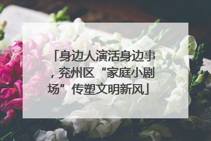 身边人演活身边事，兖州区“家庭小剧场”传塑文明新风