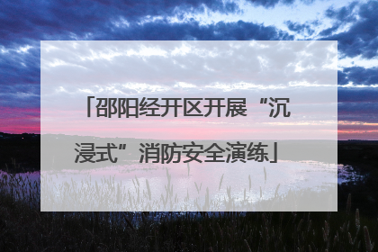 邵阳经开区开展“沉浸式”消防安全演练
