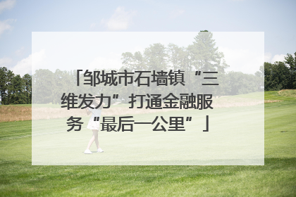 邹城市石墙镇“三维发力”打通金融服务“最后一公里”