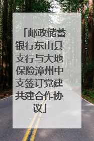 邮政储蓄银行东山县支行与大地保险漳州中支签订党建共建合作协议