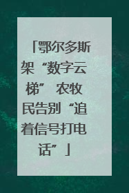 鄂尔多斯架“数字云梯” 农牧民告别“追着信号打电话”