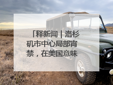 释新闻｜洛杉矶市中心局部宵禁，在美国意味着什么？