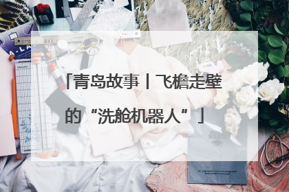 青岛故事丨飞檐走壁的“洗舱机器人”
