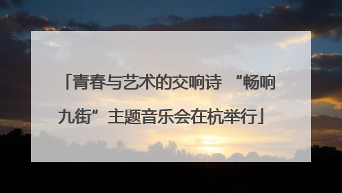 青春与艺术的交响诗 “畅响九街”主题音乐会在杭举行