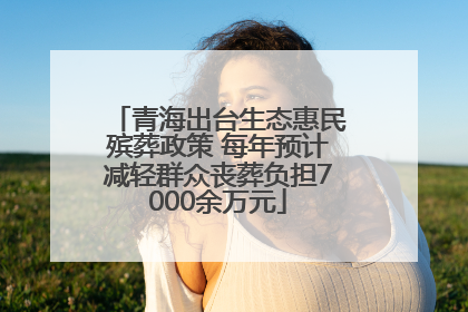青海出台生态惠民殡葬政策 每年预计减轻群众丧葬负担7000余万元