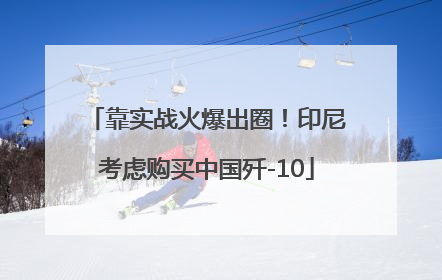靠实战火爆出圈！印尼考虑购买中国歼-10
