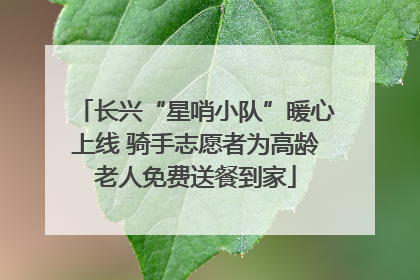 长兴“星哨小队”暖心上线 骑手志愿者为高龄老人免费送餐到家