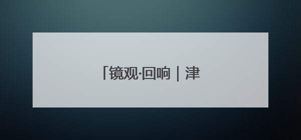 镜观·回响｜津门文化万象新