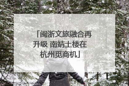 闽浙文旅融合再升级 南靖土楼在杭州觅商机