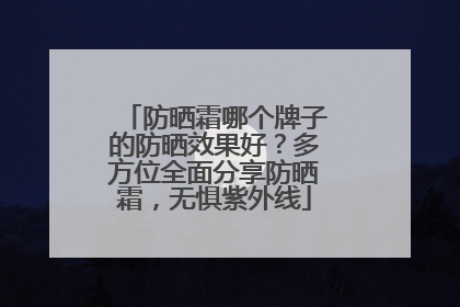 防晒霜哪个牌子的防晒效果好？多方位全面分享防晒霜，无惧紫外线