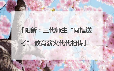 阳新：三代师生“同框送考” 教育薪火代代相传