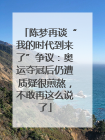 陈梦再谈“我的时代到来了”争议：奥运夺冠后仍遭质疑很煎熬，不敢再这么说了