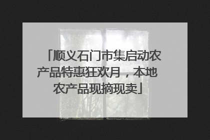 顺义石门市集启动农产品特惠狂欢月，本地农产品现摘现卖
