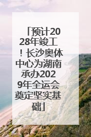 预计2028年竣工！长沙奥体中心为湖南承办2029年全运会奠定坚实基础