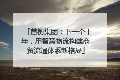 首衡集团：下一个十年，用智慧物流构建商贸流通体系新格局