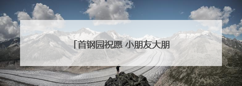 首钢园祝愿 小朋友大朋友 童心常驻！多图……