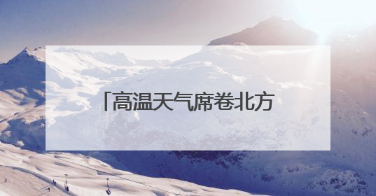 高温天气席卷北方 多地积极应对做好防暑降温工作