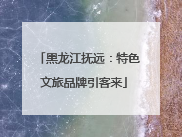 黑龙江抚远：特色文旅品牌引客来