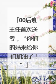 00后班主任首次送考，“你们的妈来给你们加油了！”