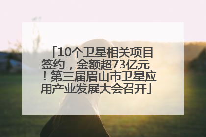 10个卫星相关项目签约，金额超73亿元！第三届眉山市卫星应用产业发展大会召开