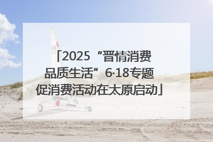 2025“晋情消费 品质生活”6·18专题促消费活动在太原启动