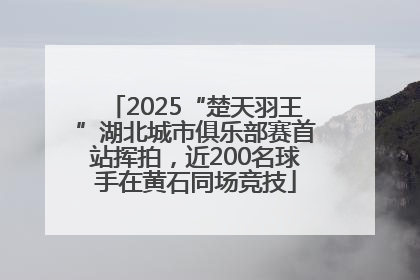 2025“楚天羽王”湖北城市俱乐部赛首站挥拍，近200名球手在黄石同场竞技