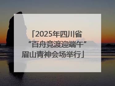 2025年四川省“百舟竞渡迎端午”眉山青神会场举行