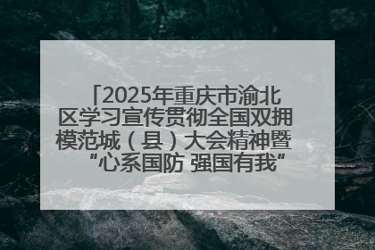 2025年重庆市渝北区学习宣传贯彻全国双拥模范城（县）大会精神暨“心系国防 强国有我”国防教育活动