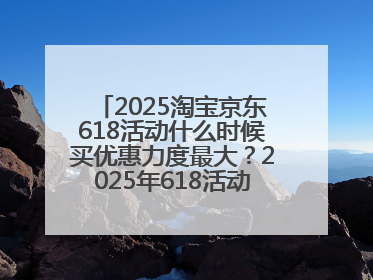2025淘宝京东618活动什么时候买优惠力度最大？2025年618活动时间表确定：从5月13日20:00至6月18日24时