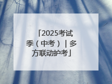 2025考试季（中考）｜多方联动护考