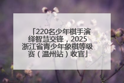 220名少年棋手演绎智慧交锋，2025浙江省青少年象棋等级赛（温州站）收官