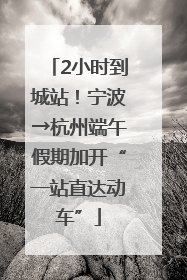 2小时到城站！宁波→杭州端午假期加开“一站直达动车”