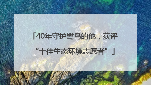 40年守护鹭鸟的他，获评“十佳生态环境志愿者”