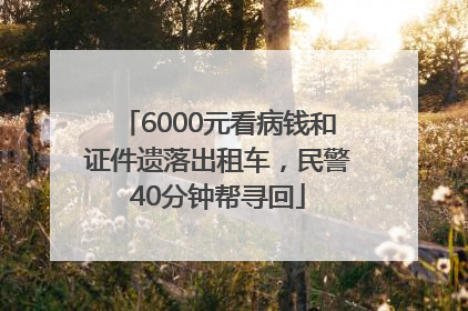 6000元看病钱和证件遗落出租车，民警40分钟帮寻回