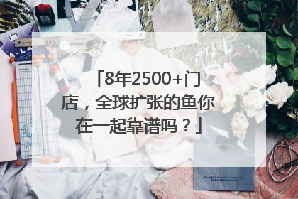 8年2500+门店，全球扩张的鱼你在一起靠谱吗？